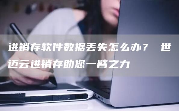 进销存软件数据丢失怎么办？ 世迈云进销存助您一臂之力(图1)