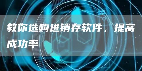 教你选购进销存软件，提高成功率(图1)