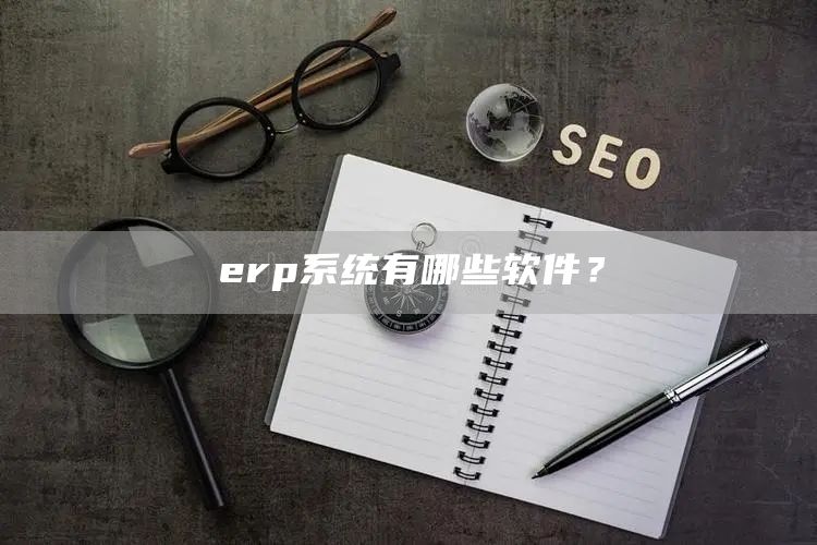 erp系统有哪些软件？(图1)