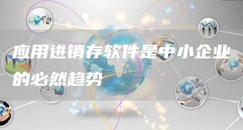 应用进销存软件是中小企业的必然趋势(图1)