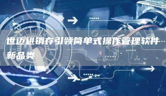 世迈进销存引领简单式操作管理软件新品类(图1)