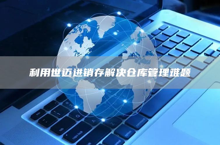 利用世迈进销存解决仓库管理难题(图1)