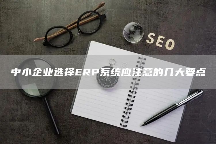 中小企业选择ERP系统应注意的几大要点(图1)