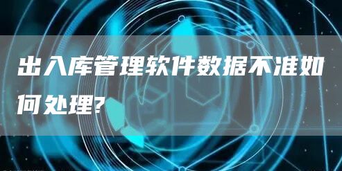 出入库管理软件数据不准如何处理?(图1)