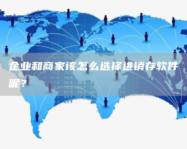 企业和商家该怎么选择进销存软件呢？(图1)