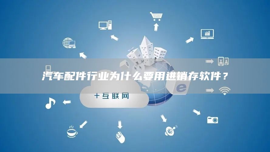 汽车配件行业为什么要用进销存软件？(图1)