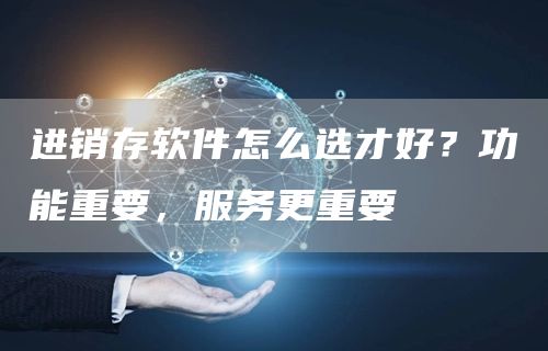 进销存软件怎么选才好？功能重要，服务更重要(图1)